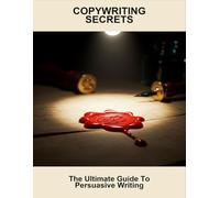 Copywriting Secrets: The Ultimate Guide To Persuasive Writing