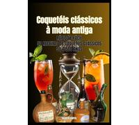 Coquetéis clássicos à moda antiga: 50 a 500 anos, 50 receitas de coquetéis rápidas e fáceis para bartenders e amantes de coquetéis que querem saborear um pouco da história
