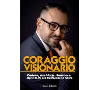 CORAGGIO VISIONARIO: Cadere, rischiare, rinascere: storie di chi osa trasformare il futuro