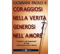 Coraggiosi nella verità generosi nell'amore. Il pensiero e gli insegnamenti del papa tratti dai suoi scritti e discorsi