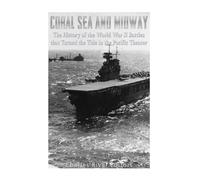 Coral Sea and Midway: The History of the World War II Battles that Turned the Tide in the Pacific Theater