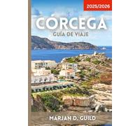 CÓRCEGA GUÍA DE VIAJE 2025/2026: Descubra las playas, las montañas, los pueblos y la cultura de Córcega con itinerarios, comida y consejos de expertos