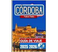 CÓRDOBA GUÍA DE VIAJE 2025 2026: Un compañero práctico para el patrimonio, los paisajes urbanos y la vida cotidiana en el sur de España