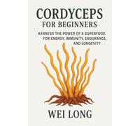 Cordyceps for Beginners: Harness the power of a superfood for, energy, immunity, endurance, and longevity