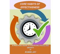 CORE HABIT OF EFFECTIVENESS: A PRACTICAL GUIDE TO DISCIPLINE, FOCUS, AND GROWTH