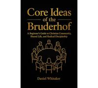 Core Ideas of the Bruderhof: A Beginner’s Guide to Christian Community, Shared Life, and Radical Discipleship