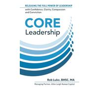 CORE Leadership: Releasing the Full Power of Leadership with Confidence, Clarity, Compassion and Conviction