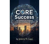 CORE Success: The Framework for Exceptional Leadership in the Modern Workplace