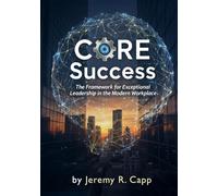 CORE Success: The Framework for Exceptional Leadership in the Modern Workplace