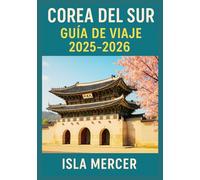 COREA DEL SUR GUÍA DE VIAJE 2025-2026: Una exploración curada de la cultura, la naturaleza, la comida y la vida cotidiana