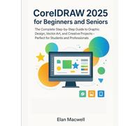 CorelDRAW 2025 for Beginners and Seniors: The Complete Step-by-Step Guide to Graphic Design, Vector Art, and Creative Projects-Perfect for Students and Professionals