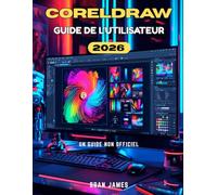 CORELDRAW 2026 GUIDE DE L'UTILISATEUR: Un manuel non officiel pour les débutants souhaitant apprendre et maîtriser le graphisme et les projets créatifs