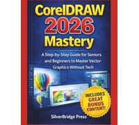 CorelDRAW 2026 Mastery: A Step-by-Step Guide for Seniors and Beginners to Master Vector Graphics Without Tech