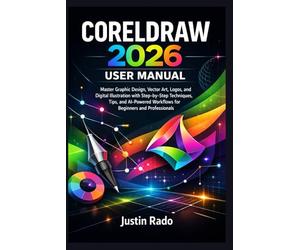 CORELDRAW 2026 USER MANUAL: Master Graphic Design, Vector Art, Logos, and Digital Illustration with Step-by-Step Techniques, Tips, and AI-Powered Workflows for Beginners and Professionals