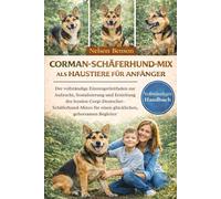 CORMAN-SCHÄFERHUND-MIX ALS HAUSTIERE FÜR ANFÄNGER: Der vollständige Einsteigerleitfaden zur Aufzucht, Sozialisierung und Erziehung des loyalen ... für einen glücklichen, gehorsamen Begleiter