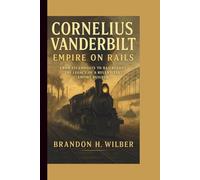 CORNELIUS VANDERBILT: EMPIRE ON RAILS: From Steamboats to Railroads-The Legacy of a Relentless Empire Builder