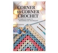 CORNER TO CORNER CROCHET: A COMPLETE GUIDE TO MASTERING C2C TECHNIQUES: STEP-BY-STEP INSTRUCTIONS, BEGINNER-FRIENDLY PROJECTS, AND EXPERT TIPS FOR BEAUTIFUL CROCHET CREATIONS
