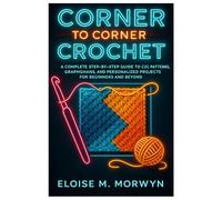 Corner To Corner Crochet: A Complete Step-By-Step Guide To C2C Patterns, Graphghans, And Personalized Projects For Beginners And Beyond