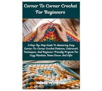 Corner To Corner Crochet For Beginners: A Step-By-Step Guide To Mastering Easy Corner-To-Corner Crochet Patterns, Colorwork Techniques, And ... For Cozy Blankets, Home Decor, And Gifts