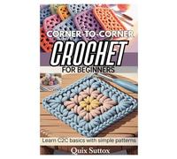 CORNER-TO-CORNER CROCHET FOR BEGINNERS - LEARN C2C BASICS WITH SIMPLE PATTERNS: A STEP-BY-STEP GUIDE TO C2C CROCHET WITH COLOR TECHNIQUES, AND 5 EASY PROJECTS FOR HOME AND GIFTS