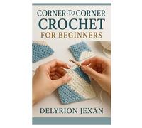 CORNER-TO-CORNER CROCHET FOR BEGINNERS: LEARN THE C2C TECHNIQUE WITH CLEAR INSTRUCTIONS, SIMPLE CHARTS, AND BEAUTIFUL PROJECTS TO CREATE BLANKETS, PILLOWS, AND HOME DÉCOR