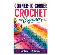 CORNER-TO-CORNER CROCHET FOR BEGINNERS: Practical Techniques For Every Beginner