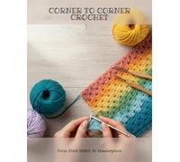 Corner To Corner Crochet: From First Stitch To Masterpiece