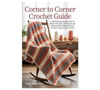 Corner To Corner Crochet Guide: A Detailed Step By Step Guide to Master C2C Basics, Techniques and Patterns With Several Stunning Crochet Projects to Try at Home