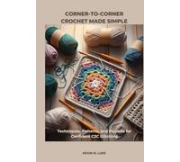 CORNER-TO-CORNER CROCHET MADE SIMPLE: Techniques, Patterns, and Projects for Confident C2C Stitching