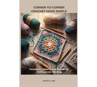 CORNER-TO-CORNER CROCHET MADE SIMPLE: Techniques, Patterns, and Projects for Confident C2C Stitching