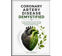 Coronary Artery Disease Demystified: Proven Strategies to Prevent, Manage, and Reverse Heart Disease Through Essential Lifestyle Changes.