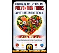 Coronary Artery Disease Prevention Foods. How to Master Them with the Help of Artificial Intelligence: Extend Your Life and Protect Your Heart Naturally without Extreme Diets by Mastering with AI