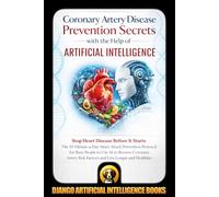 Coronary Artery Disease Prevention Secrets with the Help of Artificial Intelligence: Stop Heart Disease Before It Starts. The 10-Minute-a-Day Heart Attack Prevention Protocol for Busy People