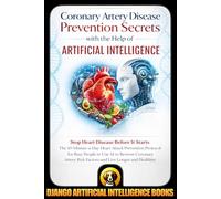 Coronary Artery Disease Prevention Secrets with the Help of Artificial Intelligence: Stop Heart Disease Before It Starts. The 10-Minute-a-Day Heart Attack Prevention Protocol for Busy People