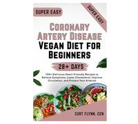 Coronary Artery Disease Vegan Diet for Beginners: 100+ Delicious Heart-Friendly Recipes to Relieve Symptoms, Lower Cholesterol, Improve Circulation, and Protect Your Arteries