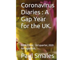 Coronavirus Diaries : A Gap Year for the UK.: Book Three : 3rd quarter, 2020 Armageddon.
