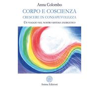 Corpo e coscienza. Crescere in consapevolezza. Un viaggio nel nostro sistema energetico