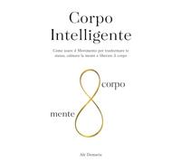 Corpo Intelligente: Come usare il Movimento per trasformare te stesso, calmare la mente e liberare il corpo