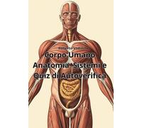 Corpo Umano Anatomia Sistemi e Quiz di Autoverifica: Manuale pratico di anatomia con spiegazioni semplici e verifiche finali