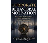 CORPORATE BEHAVIORAL MOTIVATION: How Great Leaders Inspire Action, Build Commitment, and Influence Human Behavior