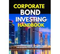 Corporate Bond Investing Handbook: A Comprehensive Guide to Analyzing, Valuing, and Managing Credit in Today’s Markets