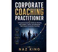 Corporate Coaching Practitioner: A Practical Coaching Toolkit for Working with Leaders, Teams, and Delivering High-Impact Corporate Coaching
