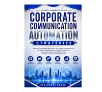 Corporate Communication Automation Strategies Master AI, Intelligent Workflows, and Digital Communication to Improve Collaboration, Increase Productivity, Strengthen Customer Relationships.