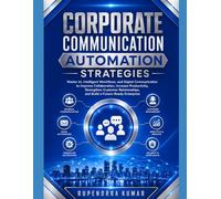 Corporate Communication Automation Strategies Master AI, Intelligent Workflows, and Digital Communication to Improve Collaboration, Increase Productivity, Strengthen Customer Relationships.