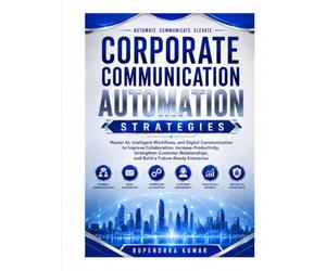 Corporate Communication Automation Strategies Master AI, Intelligent Workflows, and Digital Communication to Improve Collaboration, Increase Productivity, Strengthen Customer Relationships.