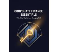 Corporate Finance Essentials: Unlocking Capital And Managing Risk