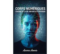 Corps Numériques: L'avenir de la vie Virtuelle et Physique