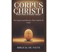 CORPUS CHRISTI: What Does It Really Mean?: The Origins and Miracles That Confirm Its Truth