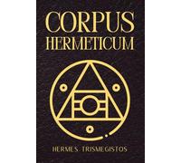 Corpus Hermeticum: Uralte hermetische Weisheit und heilige Schriften des Hermes Trismegistos zur spirituellen Erleuchtung