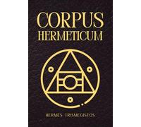 Corpus Hermeticum: Uralte hermetische Weisheit und heilige Schriften des Hermes Trismegistos zur spirituellen Erleuchtung